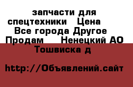 запчасти для спецтехники › Цена ­ 1 - Все города Другое » Продам   . Ненецкий АО,Тошвиска д.